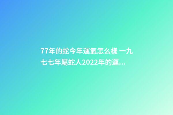 77年的蛇今年運氣怎么樣 一九七七年屬蛇人2022年的運氣